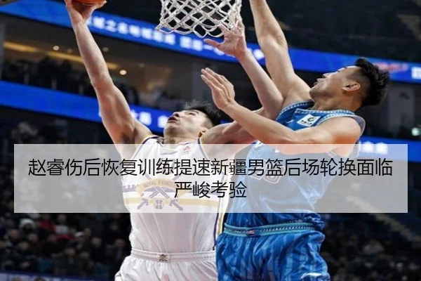 赵睿伤后恢复训练提速新疆男篮后场轮换面临严峻考验